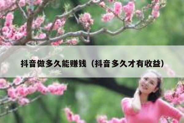抖音做多久能赚钱（抖音多久才有收益） 第1张
