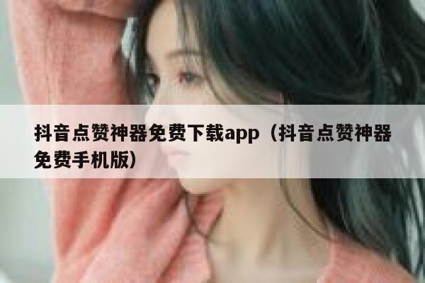抖音点赞神器免费下载app（抖音点赞神器免费手机版） 第1张