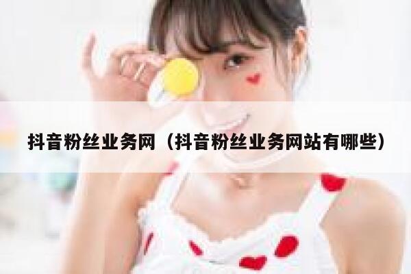 抖音粉丝业务网（抖音粉丝业务网站有哪些） 第1张