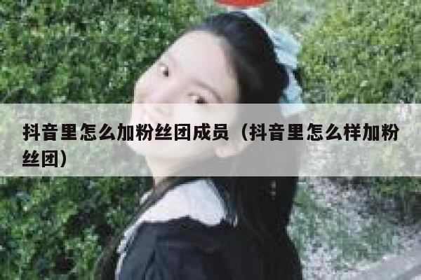 抖音里怎么加粉丝团成员（抖音里怎么样加粉丝团） 第1张