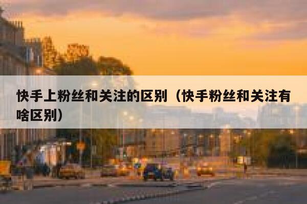 快手上粉丝和关注的区别（快手粉丝和关注有啥区别） 第1张