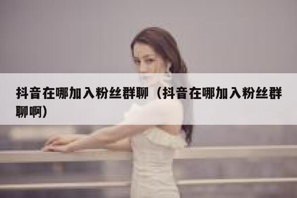 抖音在哪加入粉丝群聊（抖音在哪加入粉丝群聊啊） 第1张