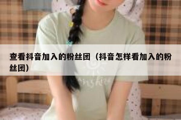 查看抖音加入的粉丝团（抖音怎样看加入的粉丝团） 第1张