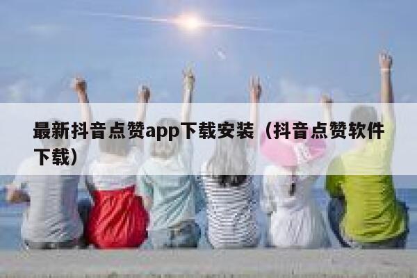 最新抖音点赞app下载安装（抖音点赞软件下载） 第1张