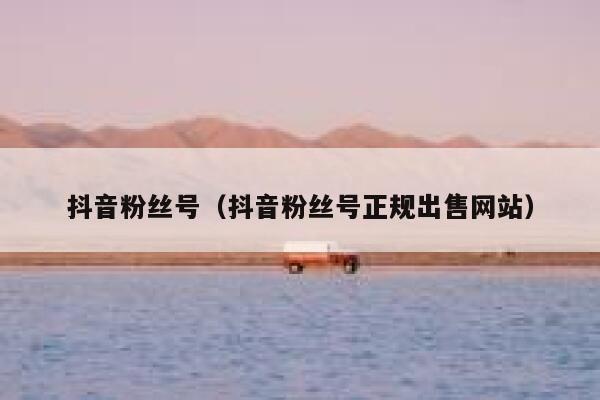 抖音粉丝号（抖音粉丝号正规出售网站） 第1张
