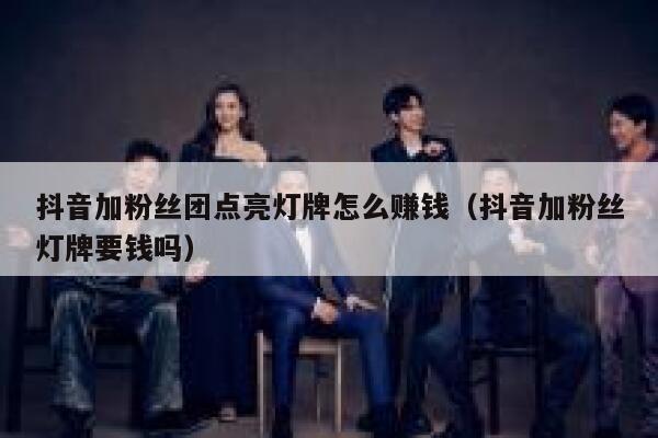 抖音加粉丝团点亮灯牌怎么赚钱（抖音加粉丝灯牌要钱吗） 第1张