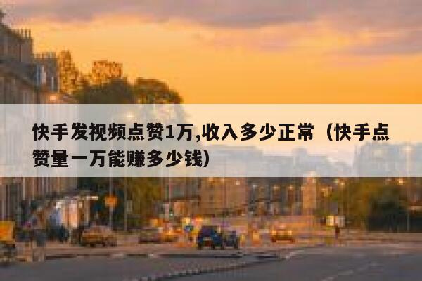 快手发视频点赞1万,收入多少正常（快手点赞量一万能赚多少钱） 第1张