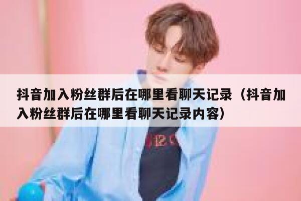 抖音加入粉丝群后在哪里看聊天记录（抖音加入粉丝群后在哪里看聊天记录内容） 第1张