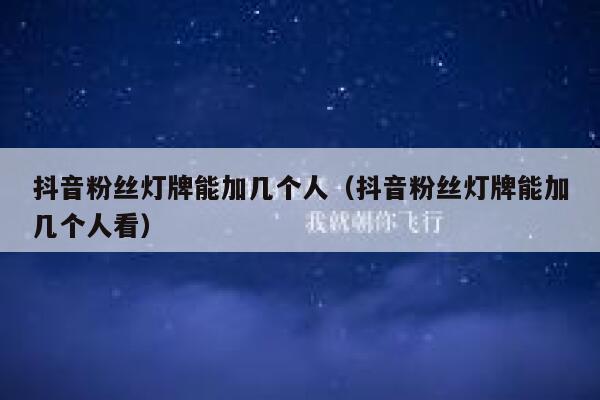 抖音粉丝灯牌能加几个人(抖音粉丝灯牌能加几个人看) 第1张 抖音粉丝灯牌能加几个人(抖音粉丝灯牌能加几个人看) 第1张