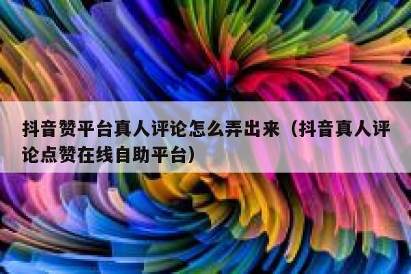 抖音赞平台真人评论怎么弄出来（抖音真人评论点赞在线自助平台） 第1张