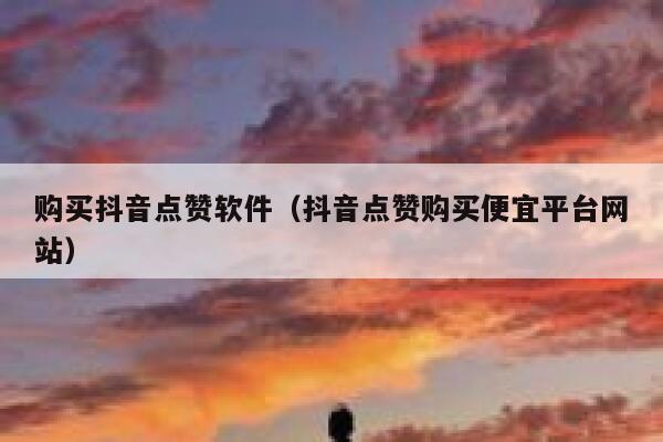 购买抖音点赞软件（抖音点赞购买便宜平台网站） 第1张
