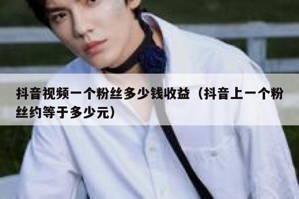 抖音视频一个粉丝多少钱收益（抖音上一个粉丝约等于多少元） 第1张