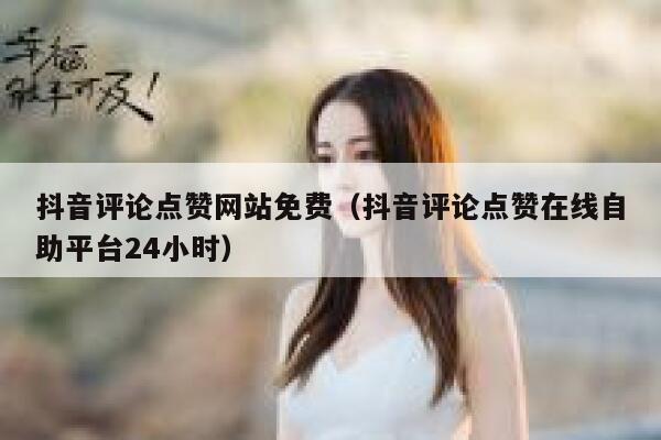 抖音评论点赞网站免费（抖音评论点赞在线自助平台24小时） 第1张