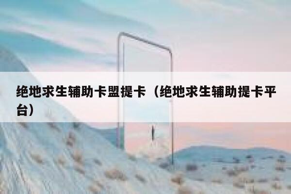 绝地求生辅助卡盟提卡(绝地求生辅助提卡平台) 第1张 绝地求生辅助卡盟提卡(绝地求生辅助提卡平台) 第1张