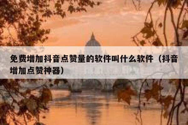 免费增加抖音点赞量的软件叫什么软件（抖音增加点赞神器） 第1张