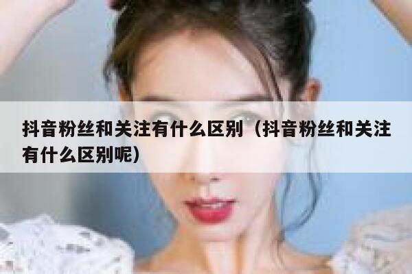 抖音粉丝和关注有什么区别（抖音粉丝和关注有什么区别呢） 第1张
