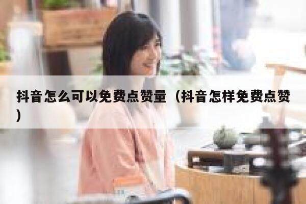 抖音怎么可以免费点赞量（抖音怎样免费点赞） 第1张
