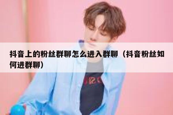 抖音上的粉丝群聊怎么进入群聊（抖音粉丝如何进群聊） 第1张