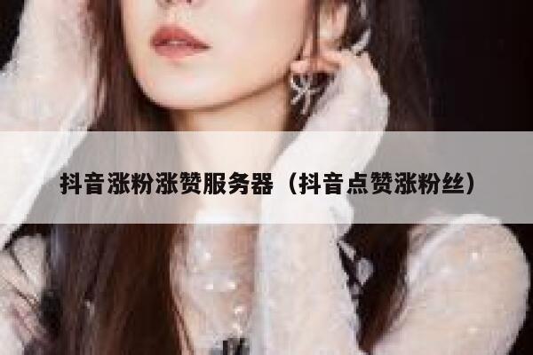 抖音涨粉涨赞服务器（抖音点赞涨粉丝） 第1张