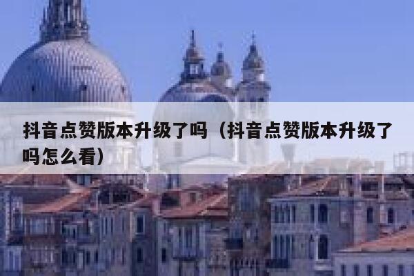 抖音点赞版本升级了吗（抖音点赞版本升级了吗怎么看） 第1张