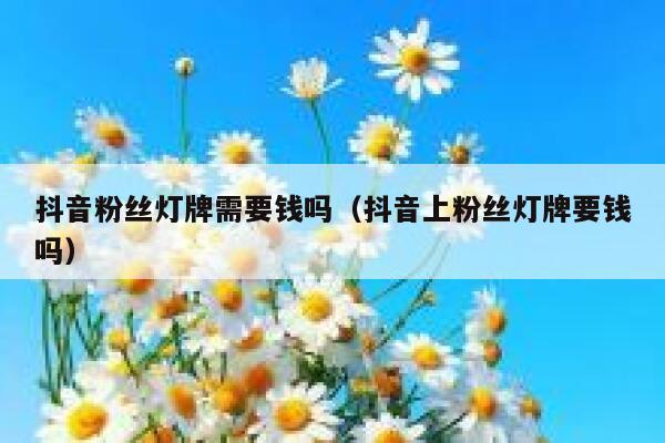 抖音粉丝灯牌需要钱吗（抖音上粉丝灯牌要钱吗） 第1张
