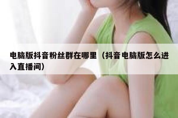 电脑版抖音粉丝群在哪里（抖音电脑版怎么进入直播间） 第1张
