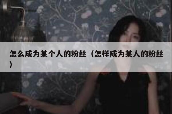 怎么成为某个人的粉丝（怎样成为某人的粉丝） 第1张