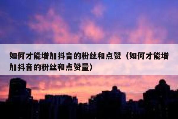 如何才能增加抖音的粉丝和点赞（如何才能增加抖音的粉丝和点赞量） 第1张