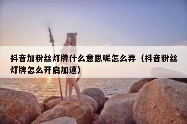 抖音加粉丝灯牌什么意思呢怎么弄（抖音粉丝灯牌怎么开启加速） 第1张