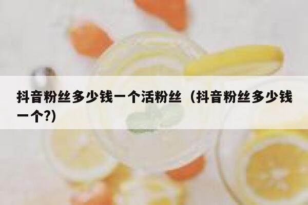 抖音粉丝多少钱一个活粉丝（抖音粉丝多少钱一个?） 第1张