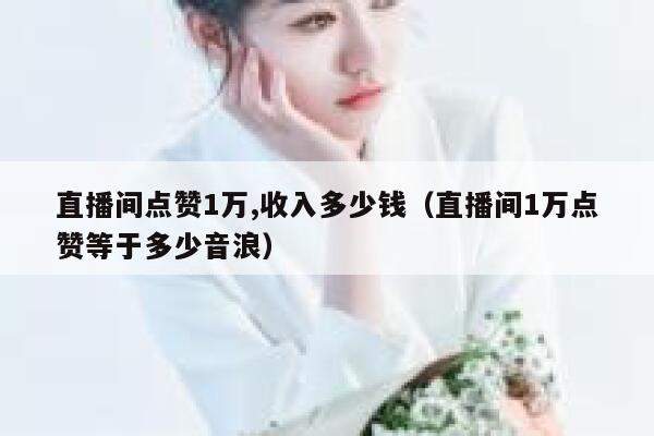 直播间点赞1万,收入多少钱（直播间1万点赞等于多少音浪） 第1张