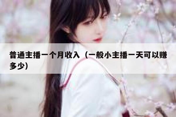 普通主播一个月收入（一般小主播一天可以赚多少） 第1张