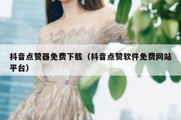 抖音点赞器免费下载（抖音点赞软件免费网站平台） 第1张