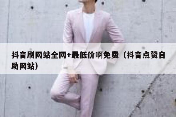 抖音刷网站全网+最低价啊免费（抖音点赞自助网站） 第1张