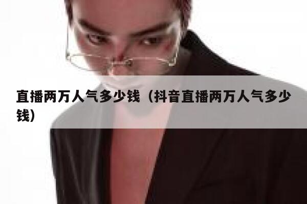 直播两万人气多少钱（抖音直播两万人气多少钱） 第1张