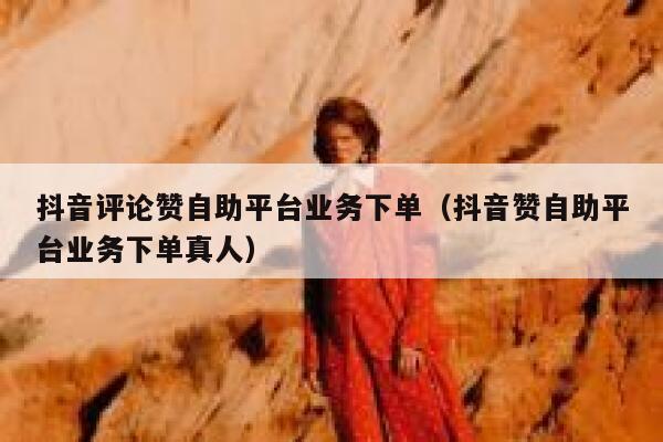 抖音评论赞自助平台业务下单（抖音赞自助平台业务下单真人） 第1张