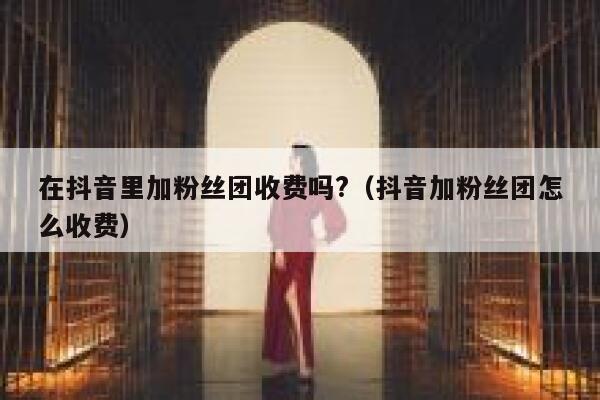 在抖音里加粉丝团收费吗?（抖音加粉丝团怎么收费） 第1张