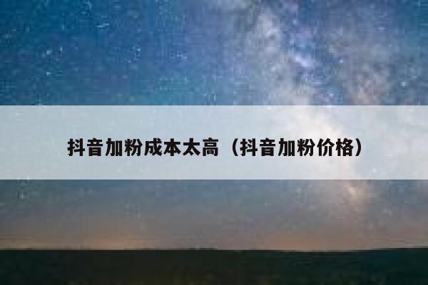 抖音加粉成本太高（抖音加粉价格） 第1张