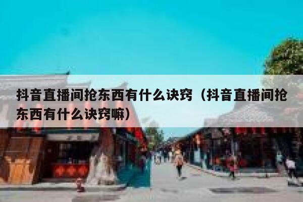 抖音直播间抢东西有什么诀窍（抖音直播间抢东西有什么诀窍嘛） 第1张