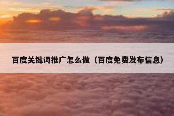 百度关键词推广怎么做（百度免费发布信息） 第1张