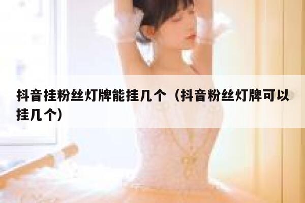 抖音挂粉丝灯牌能挂几个（抖音粉丝灯牌可以挂几个） 第1张