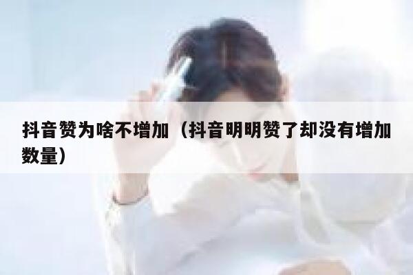 抖音赞为啥不增加（抖音明明赞了却没有增加数量） 第1张