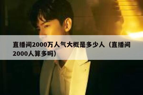 直播间2000万人气大概是多少人（直播间2000人算多吗） 第1张