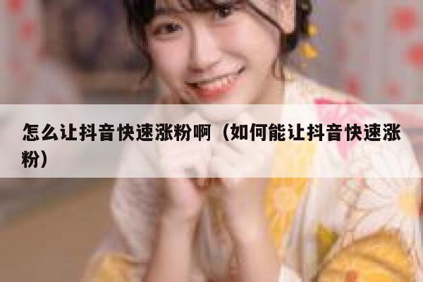 怎么让抖音快速涨粉啊（如何能让抖音快速涨粉） 第1张