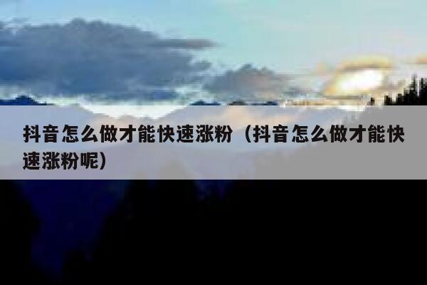 抖音怎么做才能快速涨粉（抖音怎么做才能快速涨粉呢） 第1张