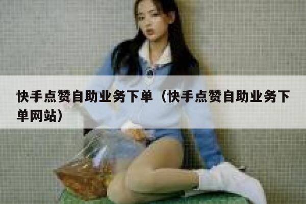 快手点赞自助业务下单（快手点赞自助业务下单网站） 第1张