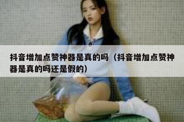 抖音增加点赞神器是真的吗（抖音增加点赞神器是真的吗还是假的） 第1张