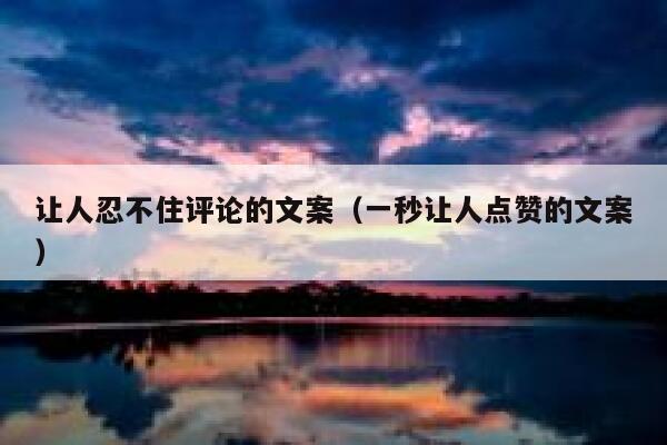 让人忍不住评论的文案（一秒让人点赞的文案） 第1张
