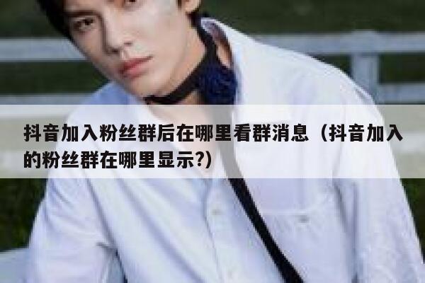 抖音加入粉丝群后在哪里看群消息（抖音加入的粉丝群在哪里显示?） 第1张