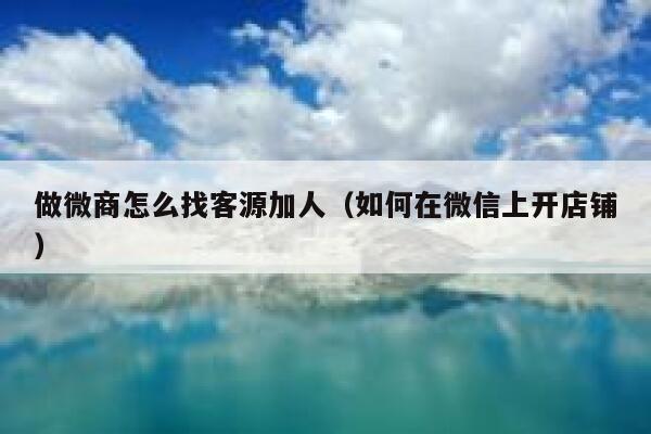 做微商怎么找客源加人（如何在微信上开店铺） 第1张